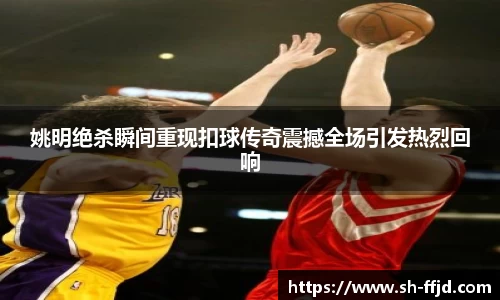 姚明绝杀瞬间重现扣球传奇震撼全场引发热烈回响
