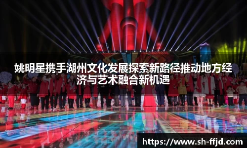 姚明星携手湖州文化发展探索新路径推动地方经济与艺术融合新机遇