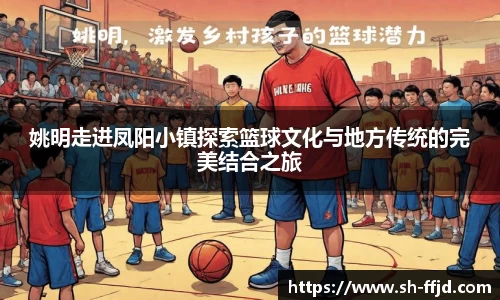 姚明走进凤阳小镇探索篮球文化与地方传统的完美结合之旅