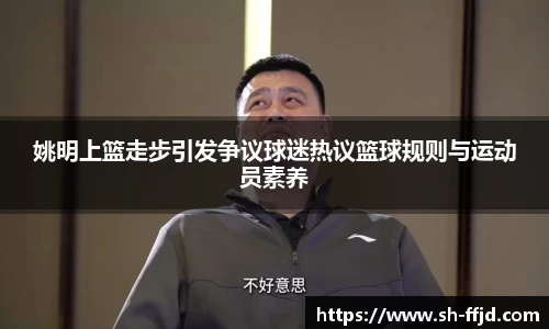 姚明上篮走步引发争议球迷热议篮球规则与运动员素养