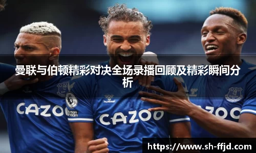 曼联与伯顿精彩对决全场录播回顾及精彩瞬间分析
