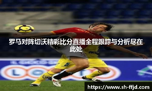 罗马对阵切沃精彩比分直播全程跟踪与分析尽在此处