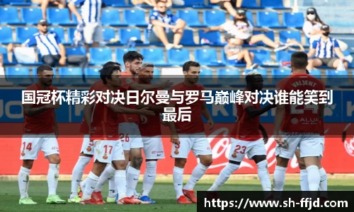 国冠杯精彩对决日尔曼与罗马巅峰对决谁能笑到最后
