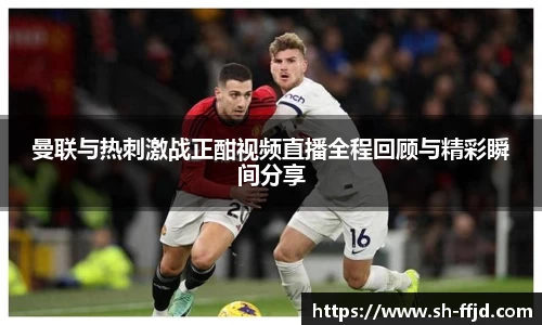 曼联与热刺激战正酣视频直播全程回顾与精彩瞬间分享
