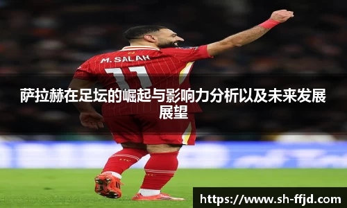 萨拉赫在足坛的崛起与影响力分析以及未来发展展望