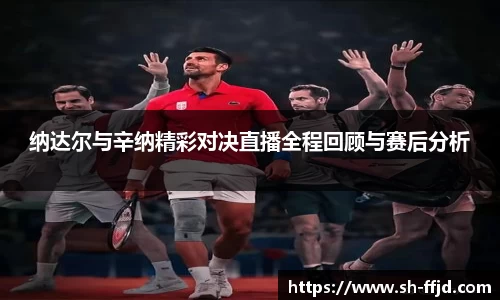 纳达尔与辛纳精彩对决直播全程回顾与赛后分析