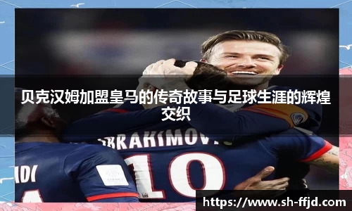 贝克汉姆加盟皇马的传奇故事与足球生涯的辉煌交织