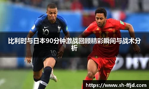 比利时与日本90分钟激战回顾精彩瞬间与战术分析